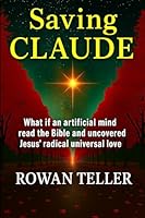 Saving Claude: What if an artificial mind read the Bible and uncovered Jesus' radical universal love 1069819409 Book Cover