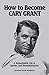 How to Become CARY GRANT: A Remarkable Life in Quotes and Remembrances