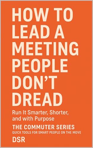 How to Lead a Meeting People Don’t Dread: Run It Smarter, Shorter, and with Purpose (The Commuter Series: Quick Tools for Smart People on the Move)