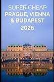 Super Cheap Prague, Vienna and Budapest: Enjoy all three cities for under $500 (2026 TRAVEL GUIDE - Super Cheap Insider Guides 2026 - Luxury on a Budget Guidebooks)