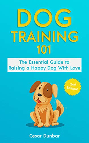 Dog Training 101: The Essential Guide to Raising A Happy Dog With Love. Train The Perfect Dog Through House Training, Basic Commands, Crate Training and Dog Obedience. (Dog Books Book 4)