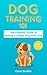 Dog Training 101: The Essential Guide to Raising A Happy Dog With Love. Train The Perfect Dog Through House Training, Basic Commands, Crate Training and Dog Obedience. (Dog Books Book 4)
