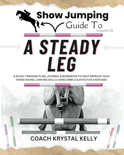 Show Jumping Guide to A Steady Leg: A 28 Day Training Plan, Journal & Workbook to Help Improve Your Horse Riding Jumping Skills Using Simple & ... Step-By-Step Training Plans & Exercises)
