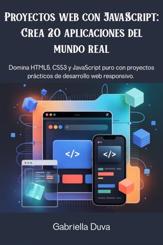 Proyectos web con JavaScript: Crea 20 aplicaciones del mundo real : Domina HTML5, CSS3 y JavaScript puro con proyectos prácticos de desarrollo web responsivo. (Spanish Edition)