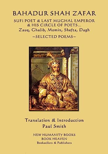 Bahadur Shah Zafar - Sufi Poet & Last Mughal Emperor & His Circle Of Poets: Zauq, Ghalib, Momim, Shefta, Dagh... Selected Poems