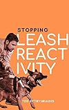 Stopping Leash Reactivity : A BALANCED APPROACH TO STOPPING LEASH REACTIVITY ONCE AND FOR ALL