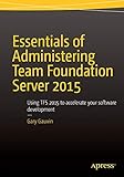 Essentials of Administering Team Foundation Server 2015: Using TFS 2015 to accelerate your software development