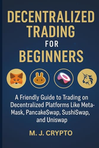 DECENTRALIZED TRADING FOR BEGINNERS: A Friendly Guide to Trading on Decentralized Platforms Like MetaMask, PancakeSwap, SushiSwap, and Uniswap