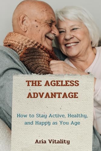 The Ageless Advantage: How to Stay Active, Healthy, and Happy as You Age (Healthy Habits)