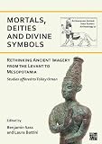Mortals, Deities and Divine Symbols: Rethinking Ancient Images from the Levant to Mesopotamia: Studies Offered to Tallay Ornan (Archaeopress Ancient Near Eastern Archaeology)