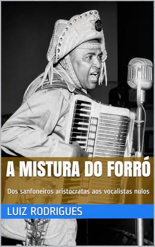 A Mistura do Forró: Dos sanfoneiros aristocratas aos vocalistas nulos (Portuguese Edition)