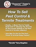 How To Sell Pest Control & Termite Treatments: Finally . . . A Book That Is Totally Dedicated To Sharing The Secrets Of Successful Selling In The Pest Control & Termite Industry