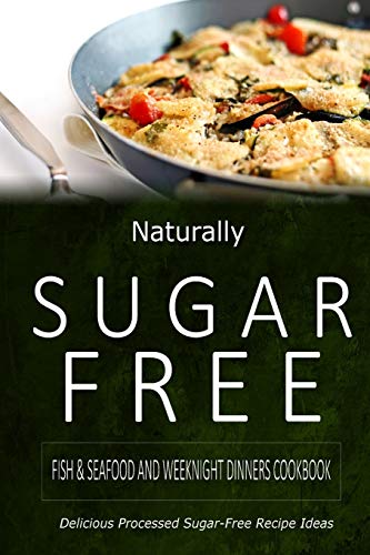 Naturally Sugar-Free - Fish & Seafood and Weeknight Dinners Cookbook: Delicious Sugar-Free and Diabetic-Friendly Recipes for the Health-Conscious