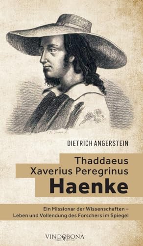 Thaddaeus Xaverius Peregrinus Haenke: Ein Missionar der Wissenschaften - Leben und Vollendung des Forschers im Spiegel