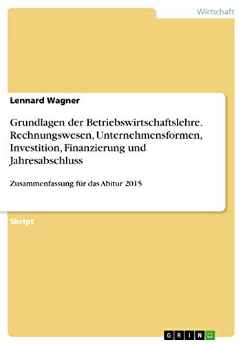 Grundlagen der Betriebswirtschaftslehre. Rechnungswesen, Unternehmensformen, Investition, Finanzierung und Jahresabschluss: Zusammenfassung für das Abitur 2015 (German Edition)