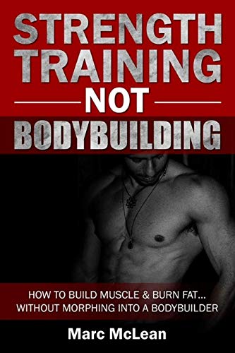 Strength Training NOT Bodybuilding: How To Build Muscle And Burn Fat...Without Morphing Into A Bodybuilder (Strength Training 101)