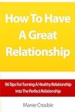How To Have A Great Relationship: 96 Tips For Turning A Healthy Relationship Into The Perfect Relationship