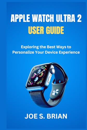 APPLE WATCH ULTRA 2 USER GUIDE: Exploring the Best Ways to Personalize Your Device Experience
