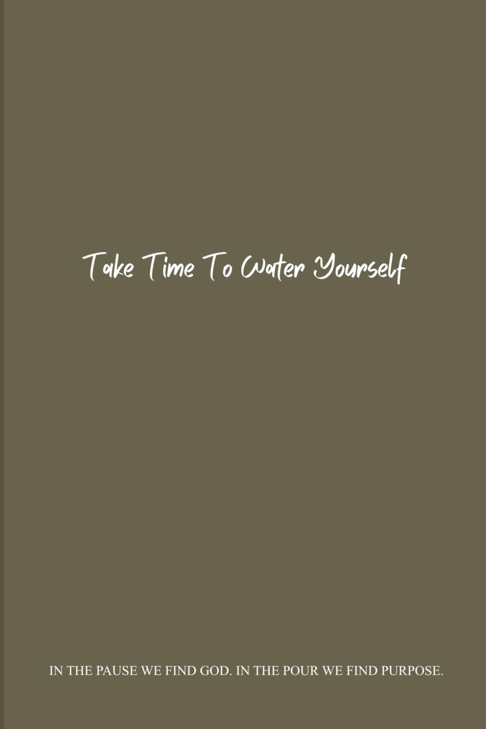 Take Time To Water Yourself: In The Pause We Find God. In The Pour We Find Purpose.