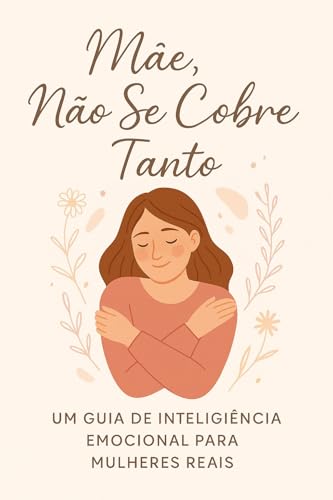 Mãe, Não Se Cobre Tanto: Um guia de inteligência emocional para mulheres que amam, sentem demais e esquecem de si mesmas - Felix Monteiro, Juliana 