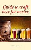  Guide to Craft Beer For Novice : Craft beer is a difficult task, as beer can be very subjective and a personal experience. (English Edition)