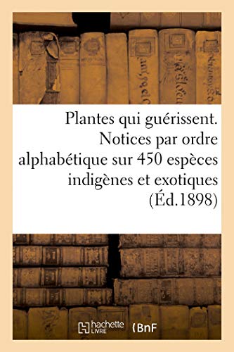 Les Plantes qui guérissent, d'après les médecins les plus célèbres des temps anciens et modernes: Notices par ordre alphabétique sur 450 espèces ... utilisées en médecine (French Edition)