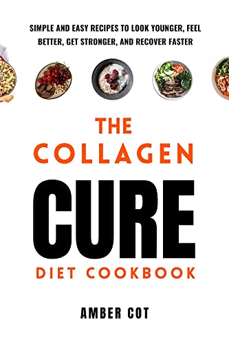 The Collagen Cure Diet Cookbook: Simple and Easy Recipes to Look Younger, Feel Better, Get Stronger,