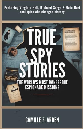 True Spy Stories The World’s Most Dangerous Espionage Missions: Featuring Virginia Hall, Richard Sorge & Mata Hari — Real Spies Who Changed History