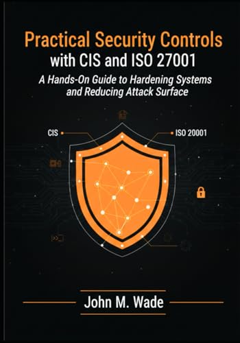 Practical Security Controls with CIS and ISO 27001: A Hands-On Guide to Hardening Systems and Reducing Attack Surface