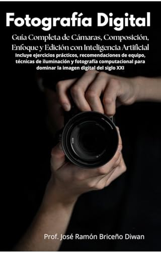 Fotografía Digital : Guía Completa de Cámaras, Composición, Enfoque y Edición : Incluye ejercicios prácticos, recomendaciones de equipo, técnicas de iluminación y fotografía