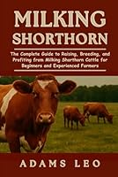 MILKING SHORTHORN: The Complete Guide To Raising, Breeding, And Profiting From Milking Shorthorn Cattle For Beginners And Experienced Farmers B0F5QHQRR1 Book Cover