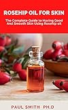  ROSEHIP OIL FOR SKIN: The Complete Guide to Having Good And Smooth Skin Using Rosehip oil (English Edition)