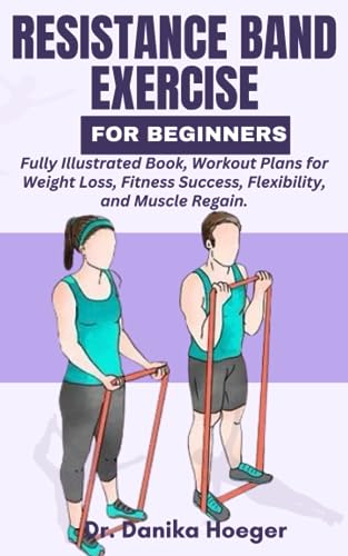 Resistance Band Exercise for Beginners: Fully Illustrated Book, Workout Plans for Weight Loss, Fitness Success, Flexibility, and Muscle Regain.