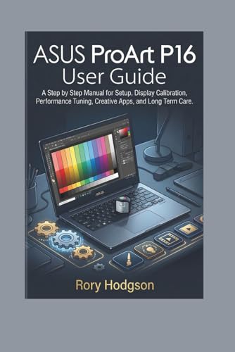 ASUS ProArt P16 User Guide: A Step by Step Manual for Setup, Display Calibration, Performance Tuning, Creative Apps, and Long Term Care.