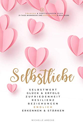 Selbstliebe: Selbstwert, Glück & Erfolg, Zufriedenheit, Resilienz, Beziehungen endlich erkennen & stärken: Übungen & Vertiefungen plus 21-Tage-Worbook