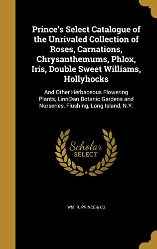 Prince's Select Catalogue of the Unrivaled Collection of Roses, Carnations, Chrysanthemums, Phlox, Iris, Double Sweet Williams, Hollyhocks: And Other ... and Nurseries, Flushing, Long Island, N.Y.