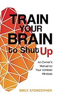 Train Your Brain to Shut Up: An Owner's Manual to Your Athletic Mindset 0578511924 Book Cover