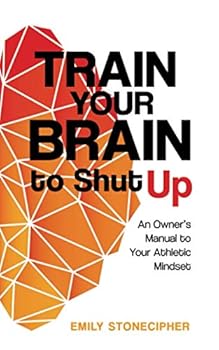 Train Your Brain to Shut Up: An Owner's Manual to Your Athletic Mindset