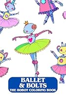 Ballet & Bolts – The Robot Coloring Book. Imagination meets technology. Color like a pro. Paint yourself into the future! The best school gift for children. Ideal for Christmas or a birthday. B0F5VFZPX1 Book Cover