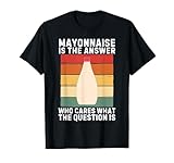 Mayonnaise Is The Answer Who Cares What The Question Is T-Shirt