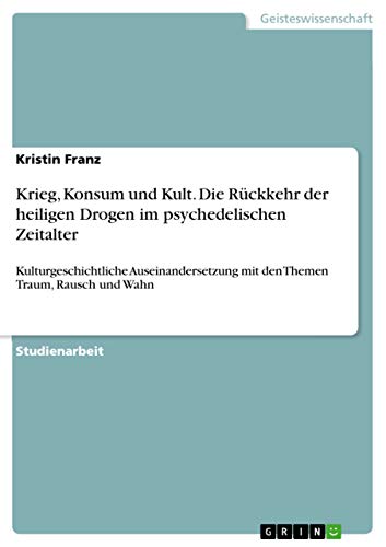 Krieg, Konsum und Kult. Die Rückkehr der heiligen Drogen im psychedelischen Zeitalter: Kulturgeschichtliche Auseinandersetzung mit den Themen Traum, Rausch und Wahn (German Edition)