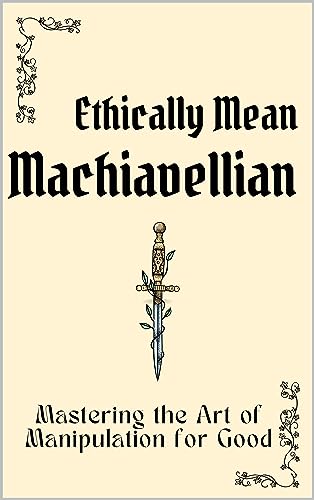 Ethically Mean Machiavellian: Mastering the Art of Manipulation for Good