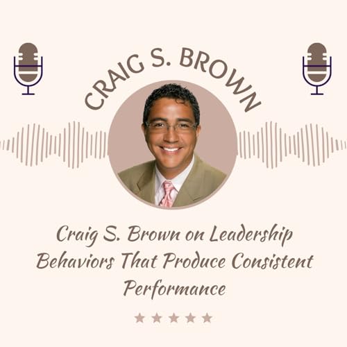 Craig S. Brown on Leadership Behaviors That Produce Consistent Performance