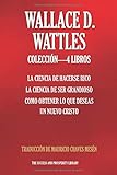 WALLACE D. WATTLES COLECCI&Atilde;N 4 LIBROS: La Ciencia De Hacerse Rico, La Ciencia De Ser Grandioso, Como Obtener Lo Que Deseas, Un Nuevo Cristo (The Success and Prosperity Library) (Spanish Edition)