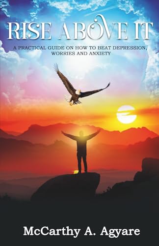 Rise Above It: A Practical Guide On How To Beat Depression, Worry And Anxiety