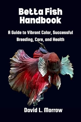 Betta Fish Handbook: A Guide to Vibrant Color, Successful Breeding, Care, and Health