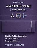 Software Architecture Principles: Decision-Making, Constraints, and the Reality of Long-Lived Systems (Software Systems & Architectural Judgment)