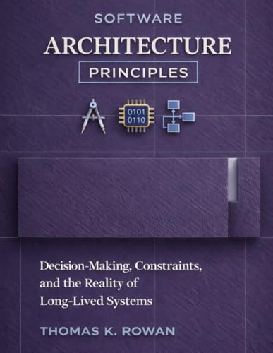 Software Architecture Principles: Decision-Making, Constraints, and the Reality of Long-Lived Systems (Software Systems & Architectural Judgment)