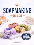 The Soap Making Bible: Your Fun and Easy Step-by-Step Guide to Creating Gorgeous, 100% Natural Soaps for Every Occasion, Even if You Are an Absolute Beginner | Techniques, Recipes, Tips & Tricks