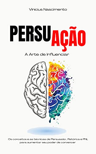 PersuAção: Os conceitos e as técnicas de persuasão, retórica e PNL para aumentar seu poder de conven